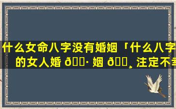 什么女命八字没有婚姻「什么八字的女人婚 🕷 姻 🕸 注定不幸福」